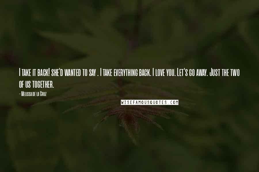 Melissa De La Cruz Quotes: I take it back! she'd wanted to say . I take everything back. I love you. Let's go away. Just the two of us together.