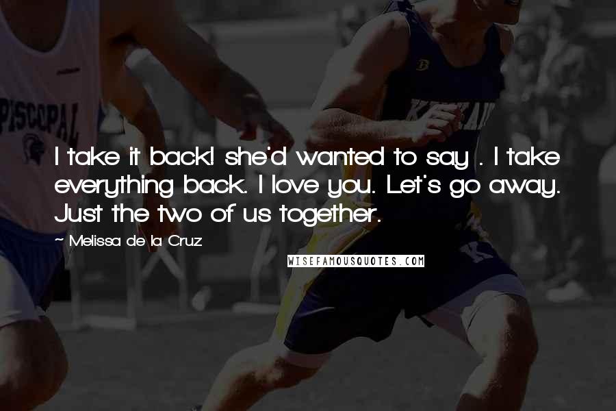 Melissa De La Cruz Quotes: I take it back! she'd wanted to say . I take everything back. I love you. Let's go away. Just the two of us together.