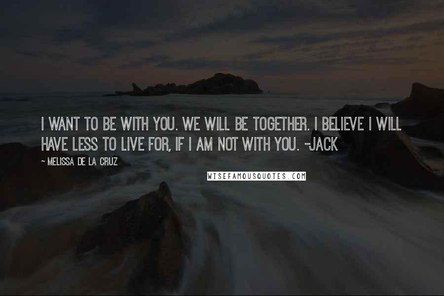 Melissa De La Cruz Quotes: I want to be with you. We will be together. I believe I will have less to live for, if I am not with you. -Jack