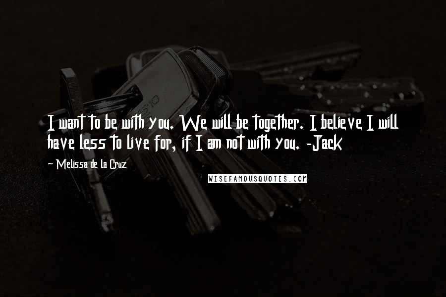 Melissa De La Cruz Quotes: I want to be with you. We will be together. I believe I will have less to live for, if I am not with you. -Jack