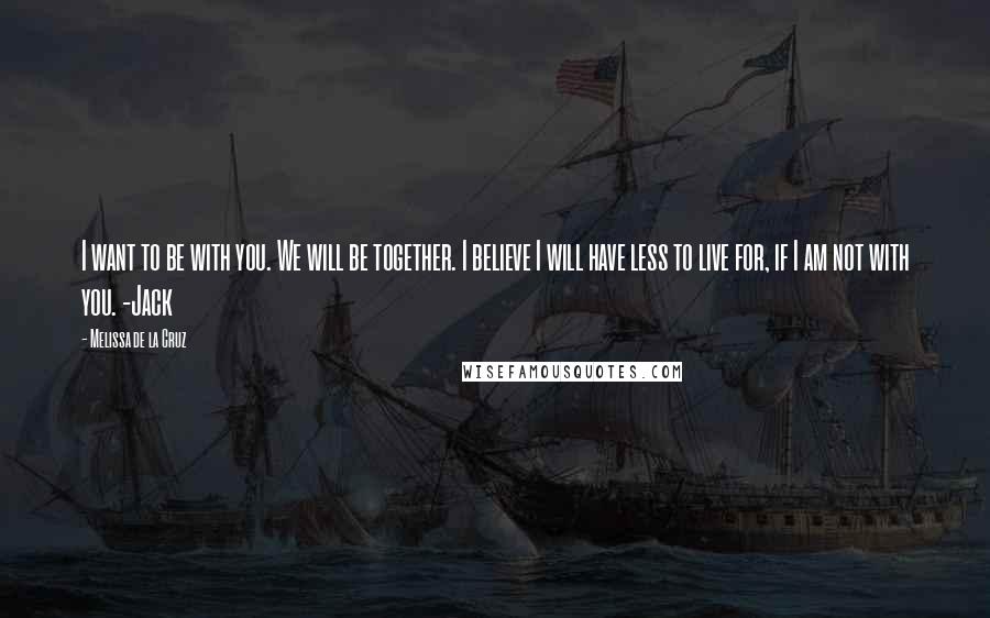 Melissa De La Cruz Quotes: I want to be with you. We will be together. I believe I will have less to live for, if I am not with you. -Jack