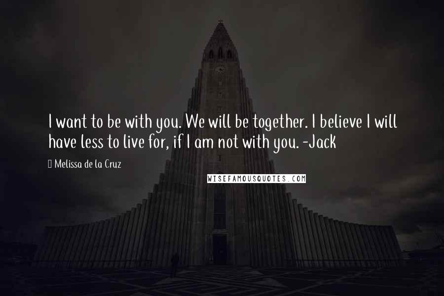 Melissa De La Cruz Quotes: I want to be with you. We will be together. I believe I will have less to live for, if I am not with you. -Jack