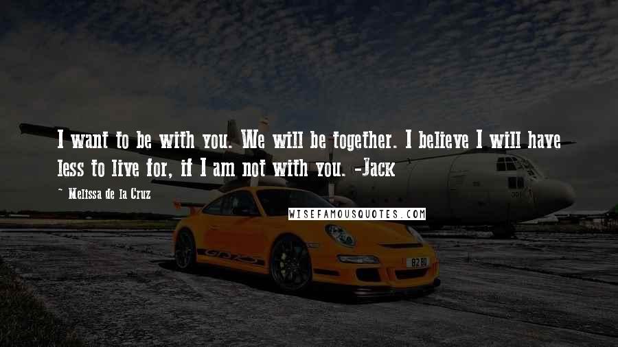 Melissa De La Cruz Quotes: I want to be with you. We will be together. I believe I will have less to live for, if I am not with you. -Jack