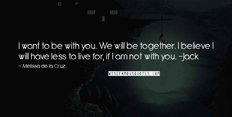 Melissa De La Cruz Quotes: I want to be with you. We will be together. I believe I will have less to live for, if I am not with you. -Jack