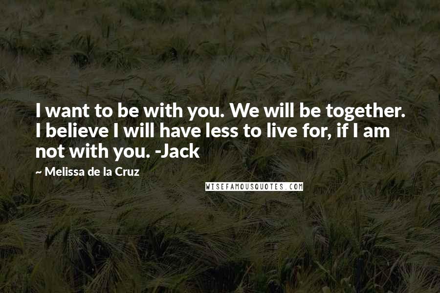 Melissa De La Cruz Quotes: I want to be with you. We will be together. I believe I will have less to live for, if I am not with you. -Jack