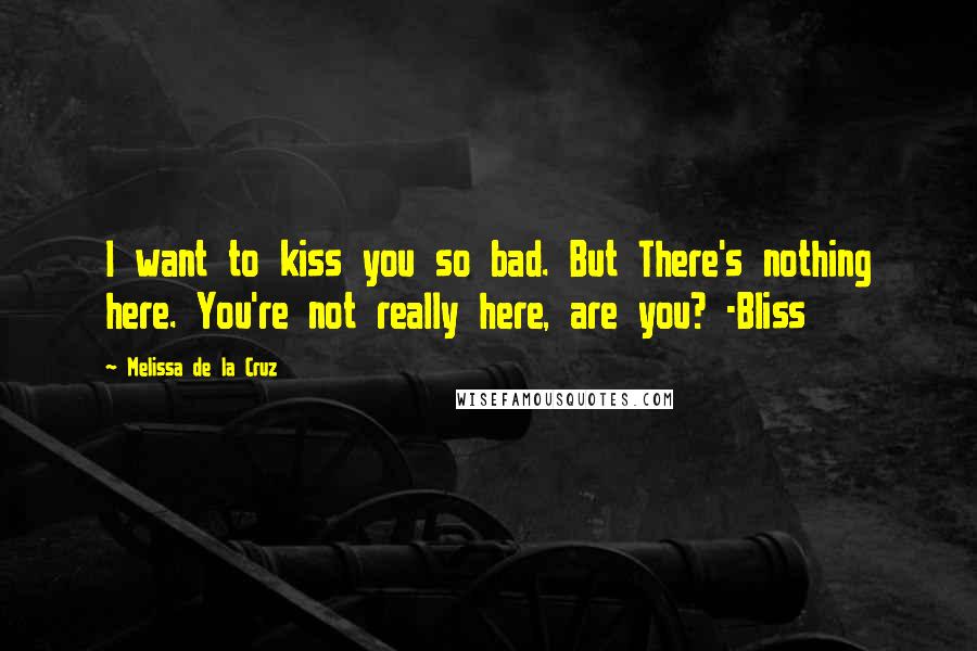 Melissa De La Cruz Quotes: I want to kiss you so bad. But There's nothing here. You're not really here, are you? -Bliss