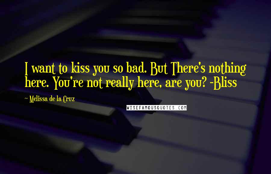 Melissa De La Cruz Quotes: I want to kiss you so bad. But There's nothing here. You're not really here, are you? -Bliss