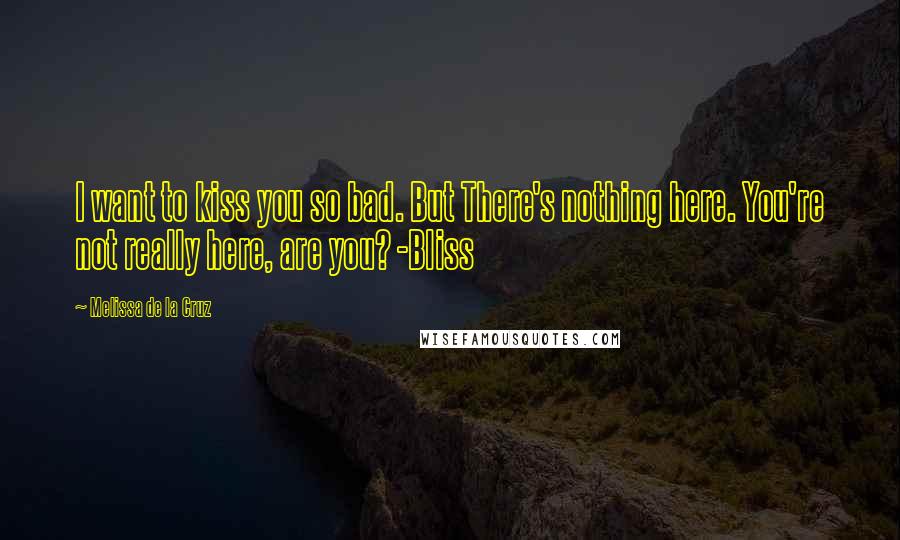 Melissa De La Cruz Quotes: I want to kiss you so bad. But There's nothing here. You're not really here, are you? -Bliss