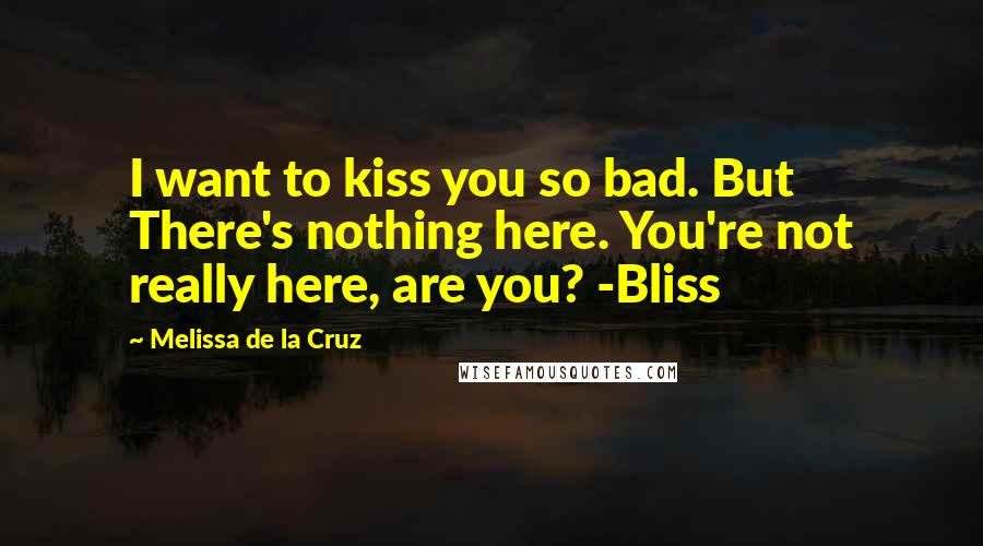 Melissa De La Cruz Quotes: I want to kiss you so bad. But There's nothing here. You're not really here, are you? -Bliss