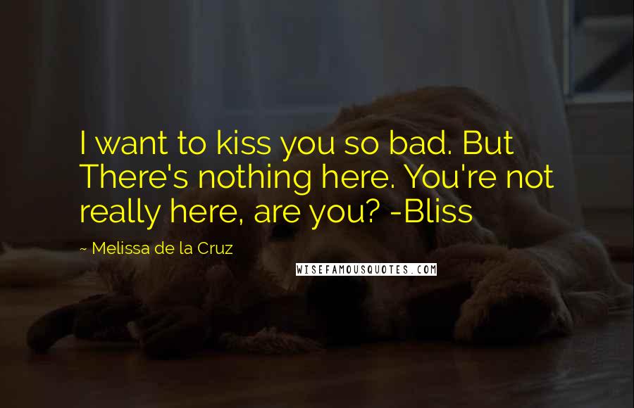 Melissa De La Cruz Quotes: I want to kiss you so bad. But There's nothing here. You're not really here, are you? -Bliss