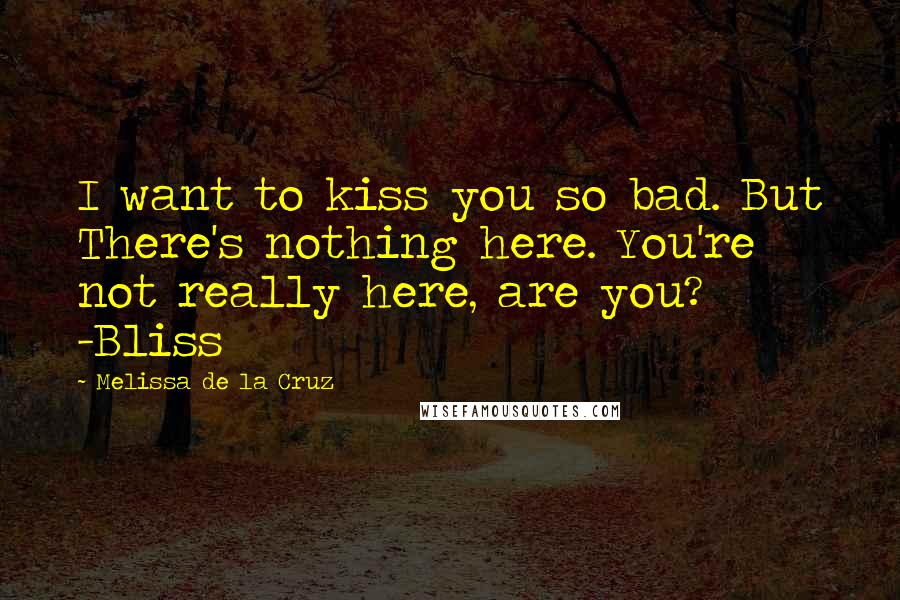 Melissa De La Cruz Quotes: I want to kiss you so bad. But There's nothing here. You're not really here, are you? -Bliss