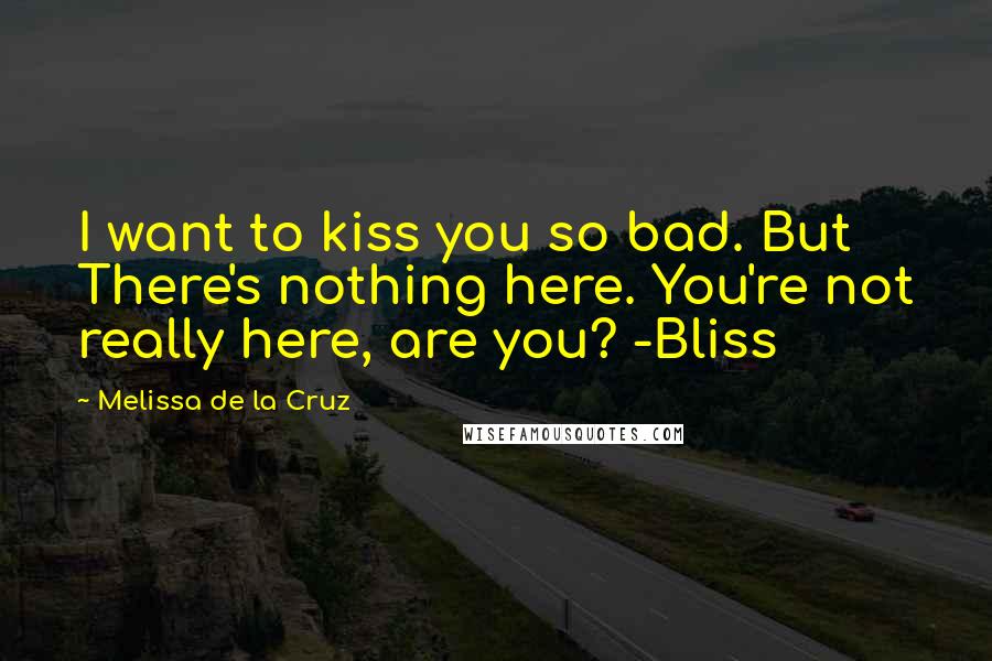 Melissa De La Cruz Quotes: I want to kiss you so bad. But There's nothing here. You're not really here, are you? -Bliss