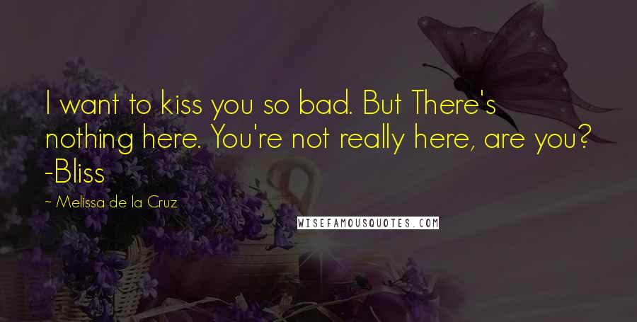 Melissa De La Cruz Quotes: I want to kiss you so bad. But There's nothing here. You're not really here, are you? -Bliss