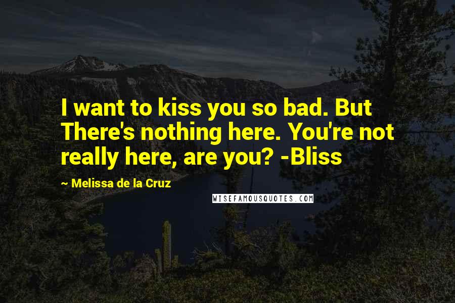 Melissa De La Cruz Quotes: I want to kiss you so bad. But There's nothing here. You're not really here, are you? -Bliss