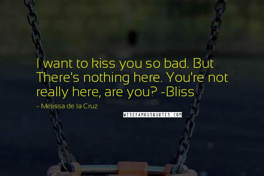 Melissa De La Cruz Quotes: I want to kiss you so bad. But There's nothing here. You're not really here, are you? -Bliss