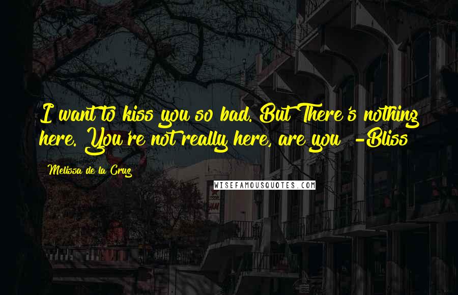 Melissa De La Cruz Quotes: I want to kiss you so bad. But There's nothing here. You're not really here, are you? -Bliss