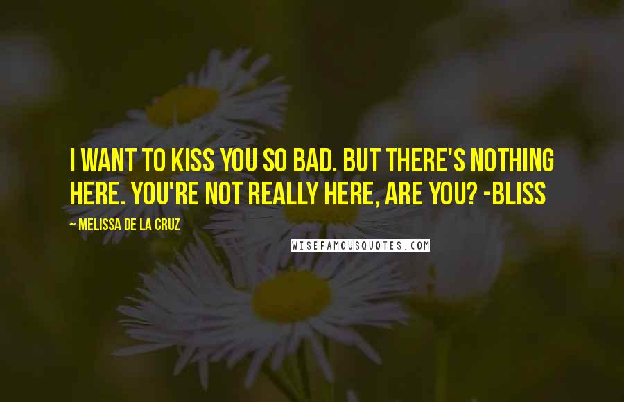 Melissa De La Cruz Quotes: I want to kiss you so bad. But There's nothing here. You're not really here, are you? -Bliss