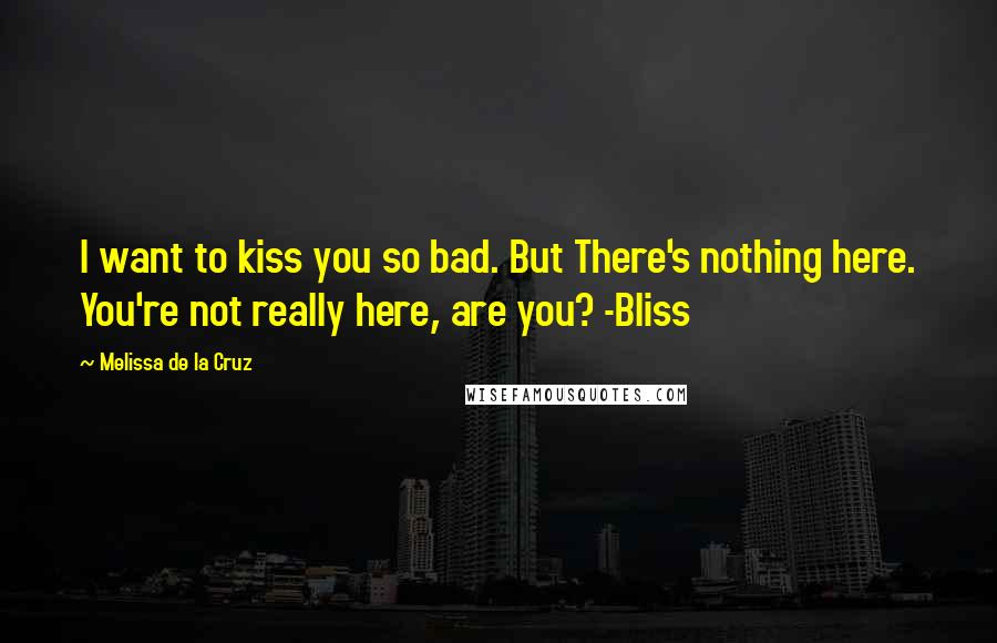Melissa De La Cruz Quotes: I want to kiss you so bad. But There's nothing here. You're not really here, are you? -Bliss