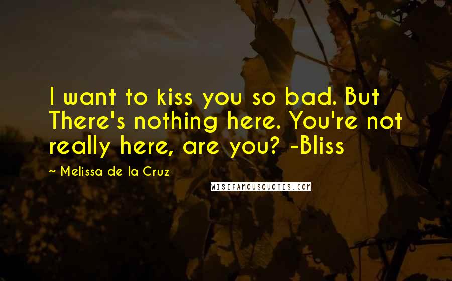 Melissa De La Cruz Quotes: I want to kiss you so bad. But There's nothing here. You're not really here, are you? -Bliss