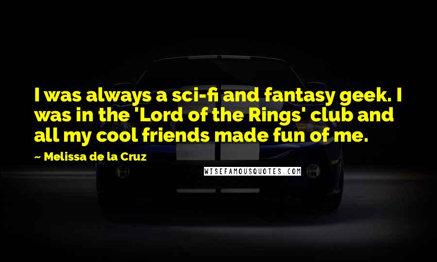 Melissa De La Cruz Quotes: I was always a sci-fi and fantasy geek. I was in the 'Lord of the Rings' club and all my cool friends made fun of me.