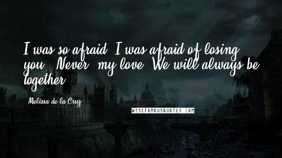 Melissa De La Cruz Quotes: I was so afraid. I was afraid of losing you.""Never, my love. We will always be together.