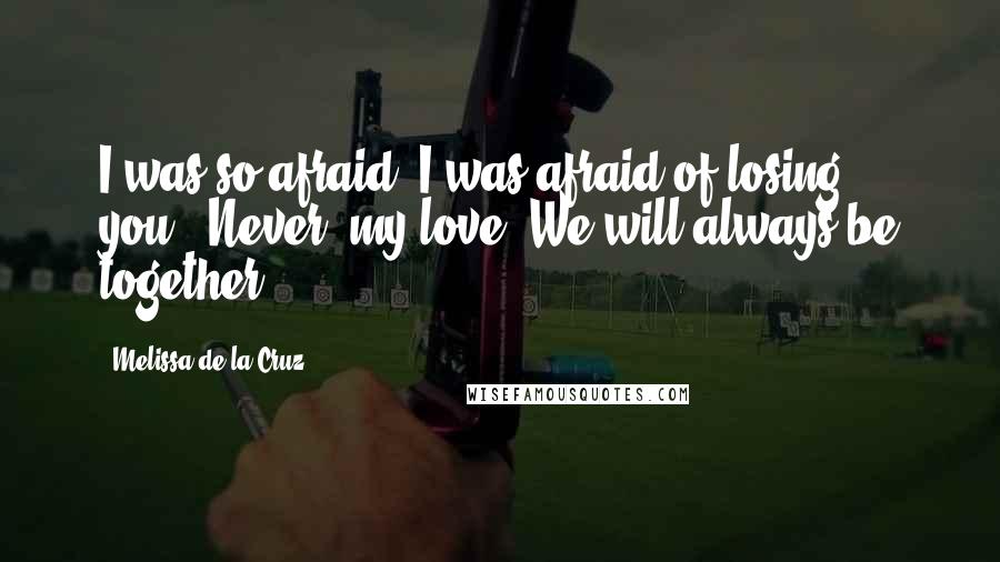 Melissa De La Cruz Quotes: I was so afraid. I was afraid of losing you.""Never, my love. We will always be together.