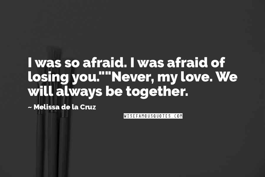 Melissa De La Cruz Quotes: I was so afraid. I was afraid of losing you.""Never, my love. We will always be together.