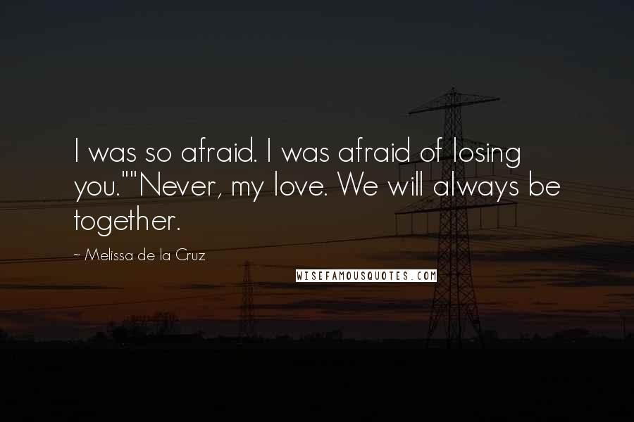 Melissa De La Cruz Quotes: I was so afraid. I was afraid of losing you.""Never, my love. We will always be together.