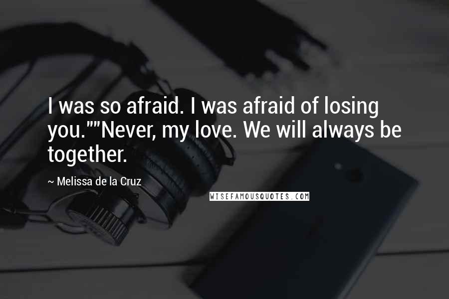 Melissa De La Cruz Quotes: I was so afraid. I was afraid of losing you.""Never, my love. We will always be together.