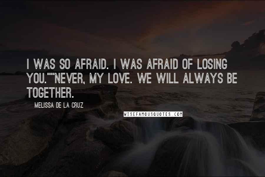 Melissa De La Cruz Quotes: I was so afraid. I was afraid of losing you.""Never, my love. We will always be together.
