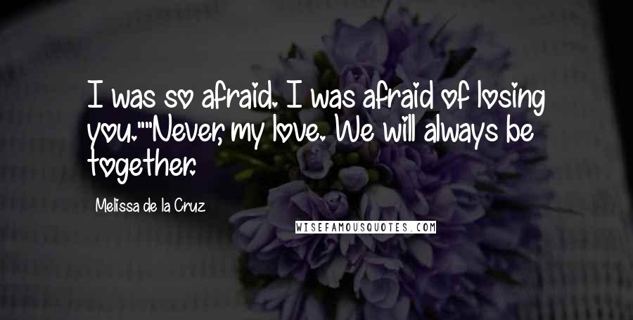 Melissa De La Cruz Quotes: I was so afraid. I was afraid of losing you.""Never, my love. We will always be together.