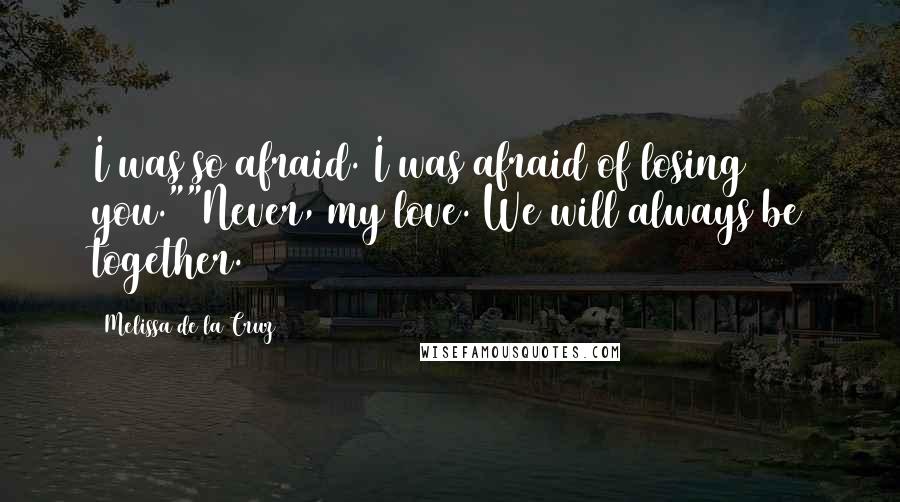 Melissa De La Cruz Quotes: I was so afraid. I was afraid of losing you.""Never, my love. We will always be together.