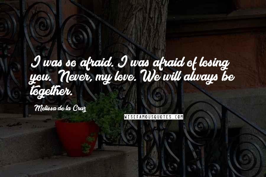 Melissa De La Cruz Quotes: I was so afraid. I was afraid of losing you.""Never, my love. We will always be together.