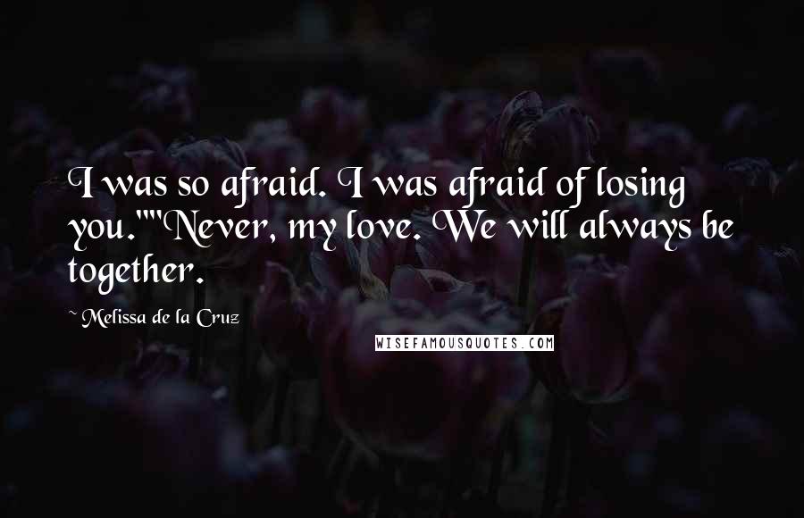 Melissa De La Cruz Quotes: I was so afraid. I was afraid of losing you.""Never, my love. We will always be together.