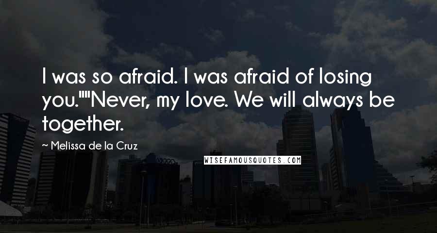 Melissa De La Cruz Quotes: I was so afraid. I was afraid of losing you.""Never, my love. We will always be together.