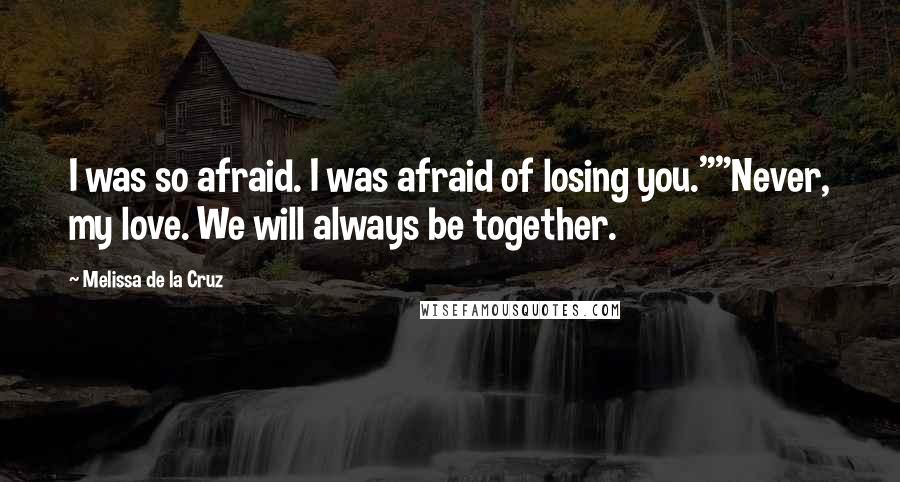 Melissa De La Cruz Quotes: I was so afraid. I was afraid of losing you.""Never, my love. We will always be together.