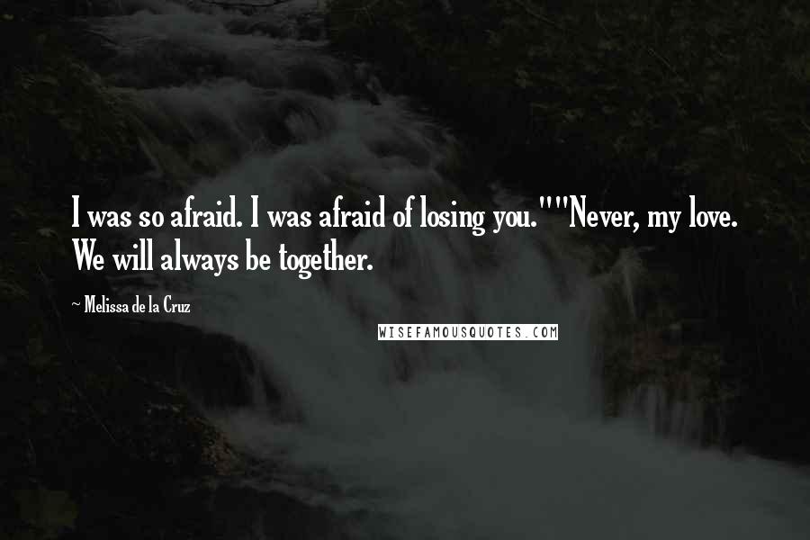 Melissa De La Cruz Quotes: I was so afraid. I was afraid of losing you.""Never, my love. We will always be together.