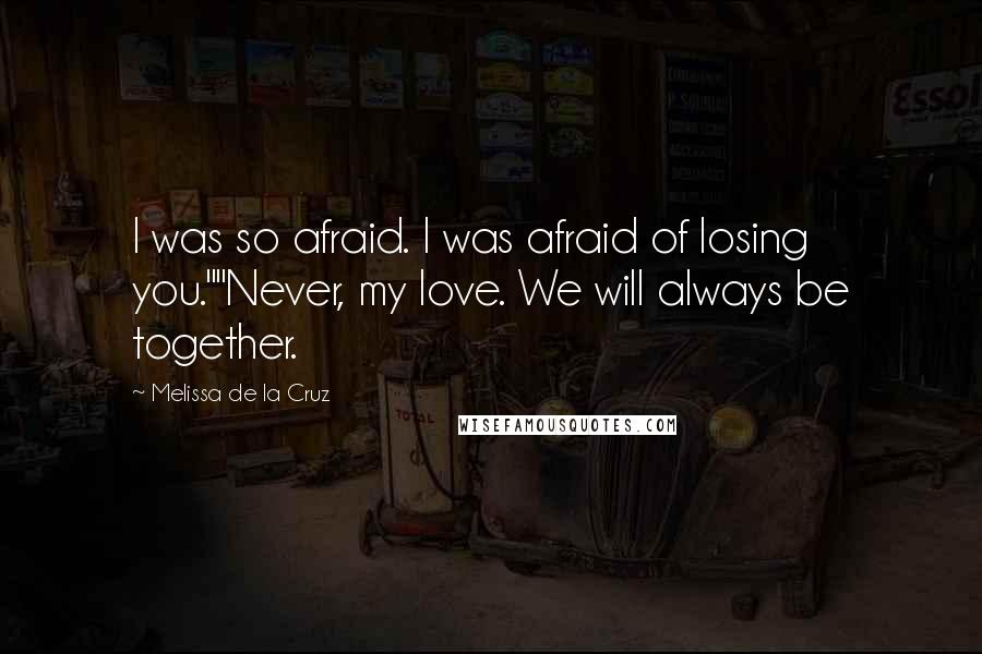 Melissa De La Cruz Quotes: I was so afraid. I was afraid of losing you.""Never, my love. We will always be together.