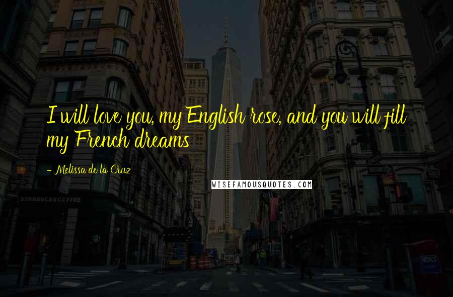 Melissa De La Cruz Quotes: I will love you, my English rose, and you will fill my French dreams