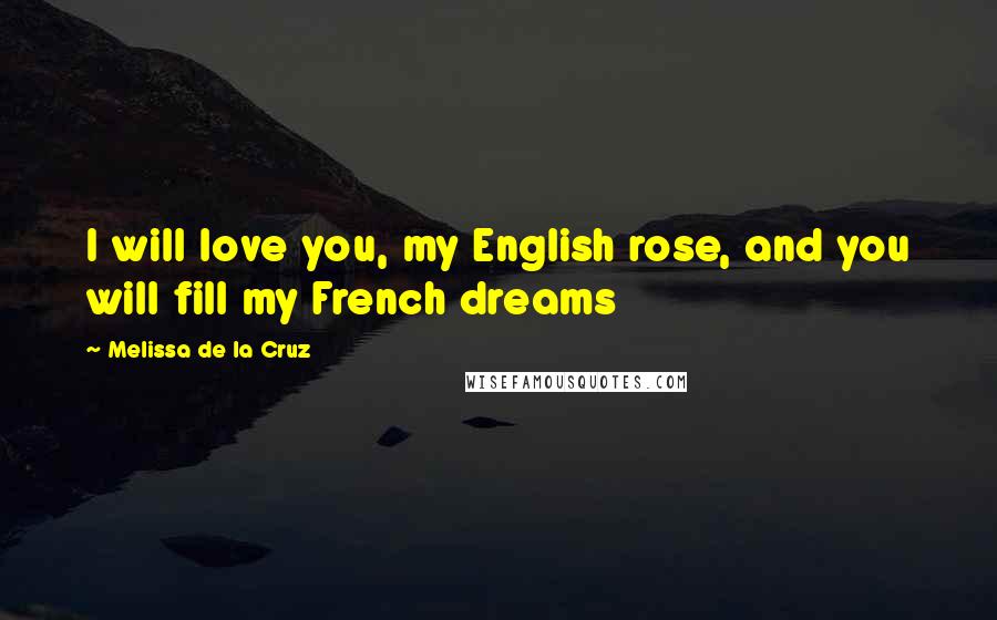 Melissa De La Cruz Quotes: I will love you, my English rose, and you will fill my French dreams