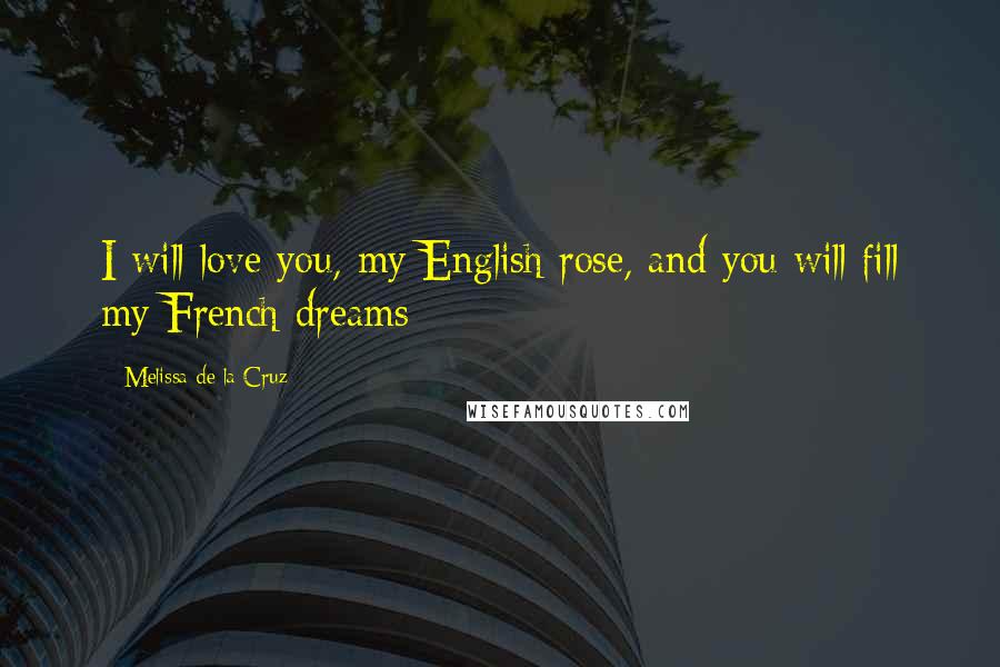 Melissa De La Cruz Quotes: I will love you, my English rose, and you will fill my French dreams