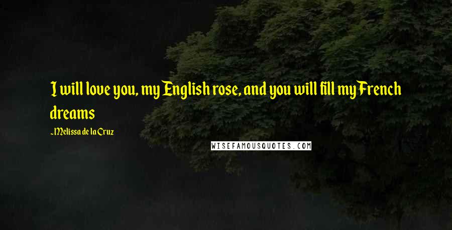 Melissa De La Cruz Quotes: I will love you, my English rose, and you will fill my French dreams