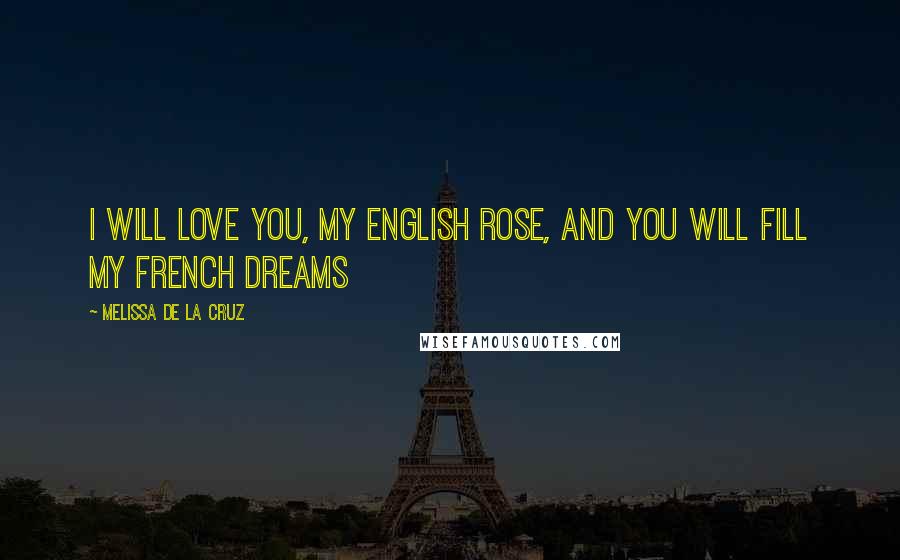 Melissa De La Cruz Quotes: I will love you, my English rose, and you will fill my French dreams