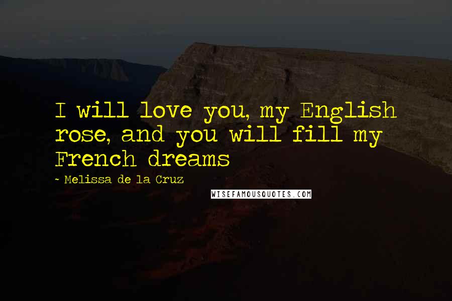 Melissa De La Cruz Quotes: I will love you, my English rose, and you will fill my French dreams