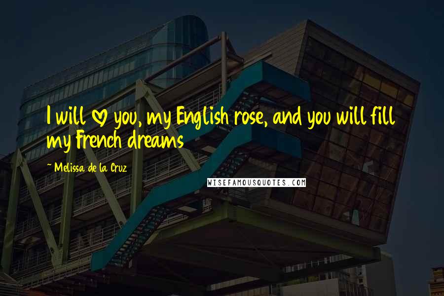 Melissa De La Cruz Quotes: I will love you, my English rose, and you will fill my French dreams