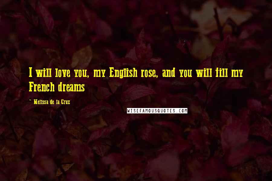 Melissa De La Cruz Quotes: I will love you, my English rose, and you will fill my French dreams