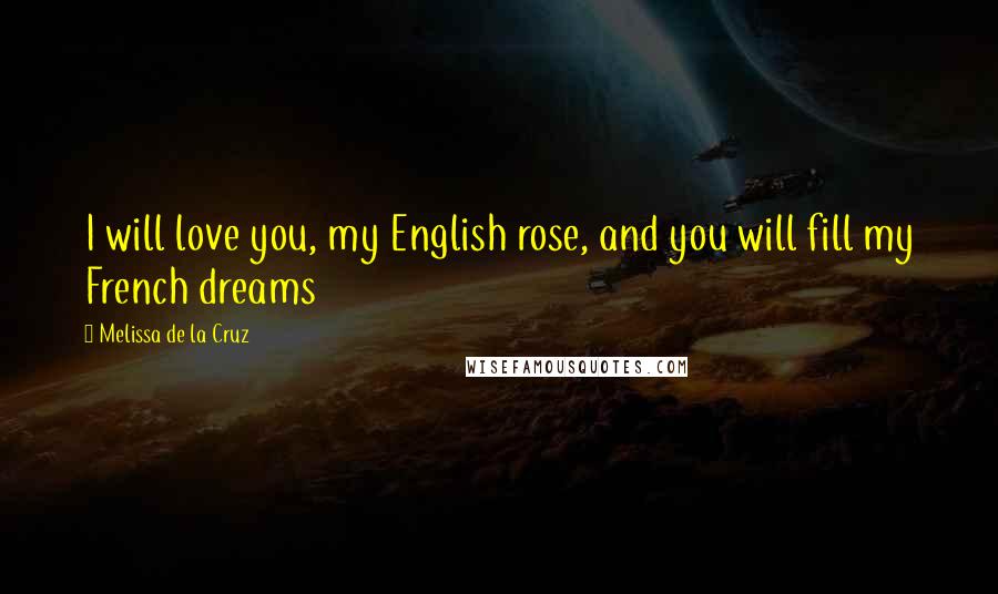 Melissa De La Cruz Quotes: I will love you, my English rose, and you will fill my French dreams