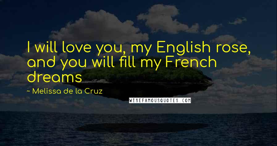 Melissa De La Cruz Quotes: I will love you, my English rose, and you will fill my French dreams