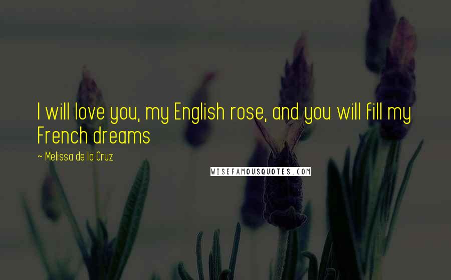 Melissa De La Cruz Quotes: I will love you, my English rose, and you will fill my French dreams