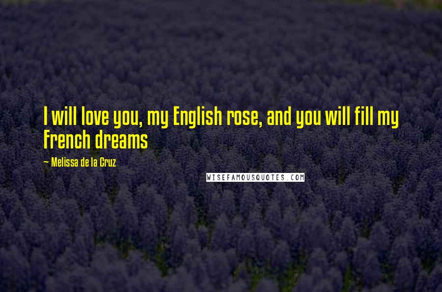 Melissa De La Cruz Quotes: I will love you, my English rose, and you will fill my French dreams